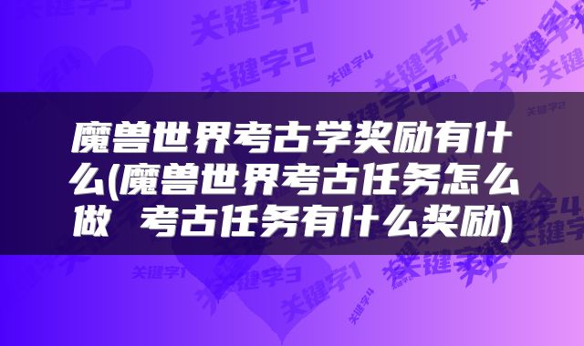 魔兽世界考古学奖励有什么(魔兽世界考古任务怎么做 考古任务有什么奖励)