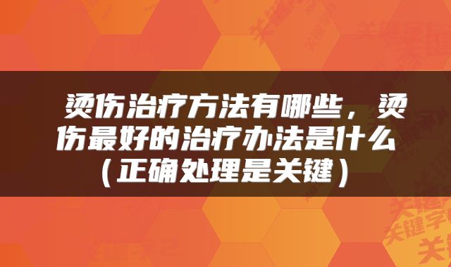  烫伤治疗方法有哪些，烫伤最好的治疗办法是什么（正确处理是关键） 