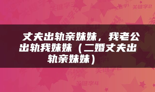  丈夫出轨亲妹妹，我老公出轨我妹妹（二婚丈夫出轨亲妹妹） 