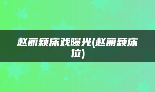 赵丽颖床戏曝光(赵丽颖床位)