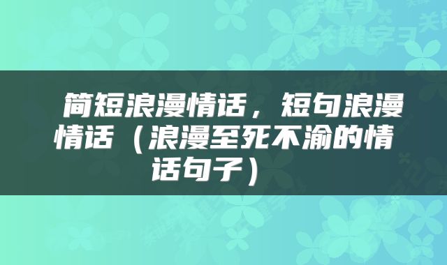  简短浪漫情话，短句浪漫情话（浪漫至死不渝的情话句子） 