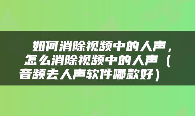  如何消除视频中的人声，怎么消除视频中的人声（音频去人声软件哪款好） 