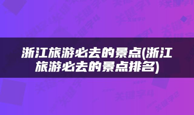 浙江旅游必去的景点(浙江旅游必去的景点排名)