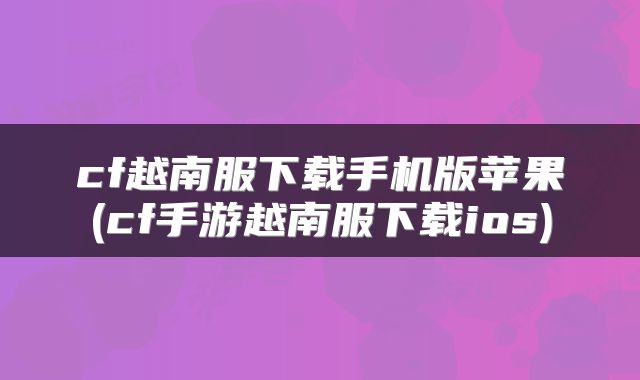 cf越南服下载手机版苹果(cf手游越南服下载ios)