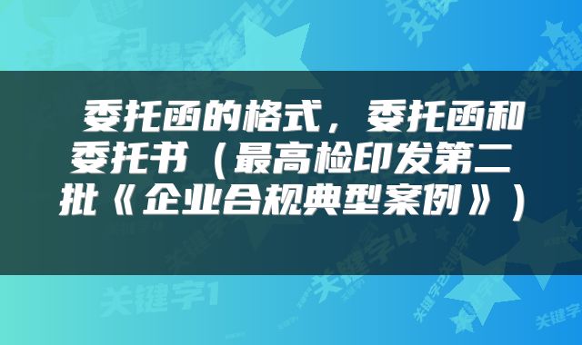  委托函的格式，委托函和委托书（最高检印发第二批《企业合规典型案例》） 