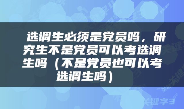 选调生必须是党员吗,研究生不是党员可以考选调生吗(不是党员也可以考选调生吗)