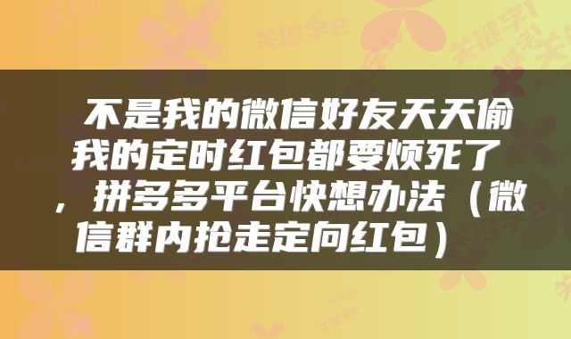  不是我的微信好友天天偷我的定时红包都要烦死了，拼多多平台快想办法（微信群内抢走定向红包） 