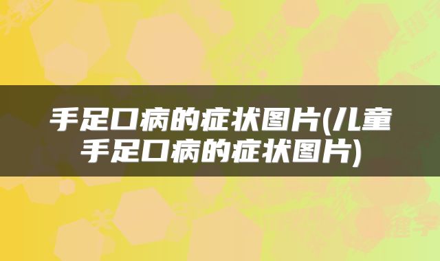 手足口病的症状图片(儿童手足口病的症状图片)