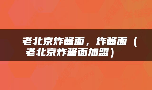  老北京炸酱面，炸酱面（老北京炸酱面加盟） 