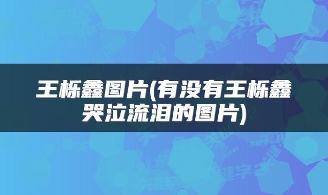 王栎鑫图片(有没有王栎鑫哭泣流泪的图片)