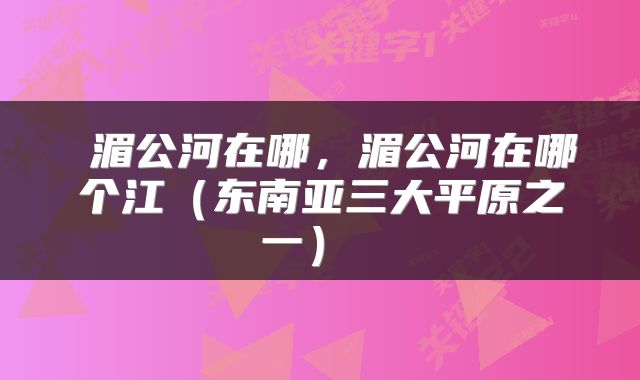 湄公河在哪,湄公河在哪个江(东南亚三大平原之一)