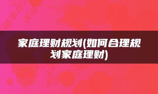 家庭理财规划(如何合理规划家庭理财)