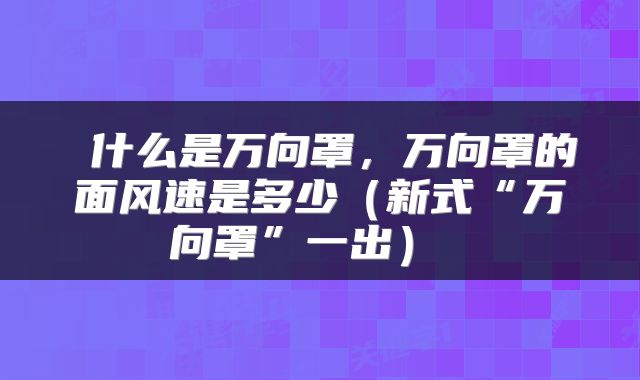  什么是万向罩，万向罩的面风速是多少（新式“万向罩”一出） 