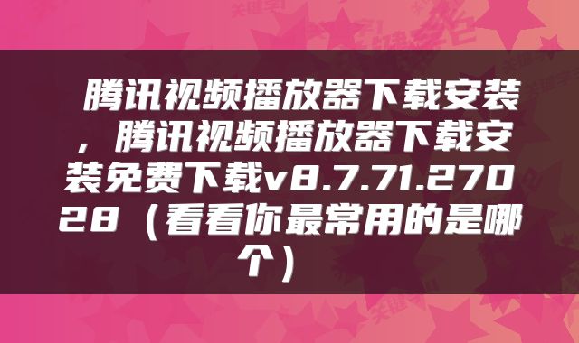  腾讯视频播放器下载安装，腾讯视频播放器下载安装免费下载v8.7.71.27028（看看你最常用的是哪个） 