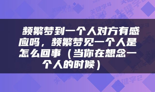  频繁梦到一个人对方有感应吗，频繁梦见一个人是怎么回事（当你在想念一个人的时候） 