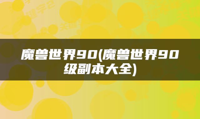 魔兽世界90(魔兽世界90级副本大全)