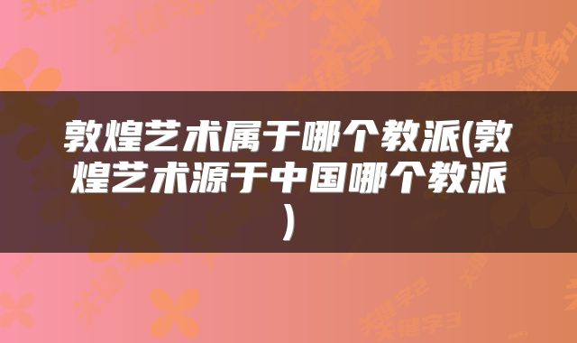敦煌艺术属于哪个教派(敦煌艺术源于中国哪个教派)