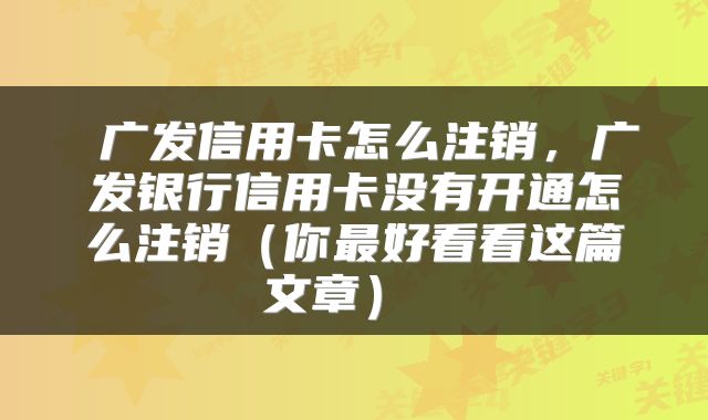  广发信用卡怎么注销，广发银行信用卡没有开通怎么注销（你最好看看这篇文章） 