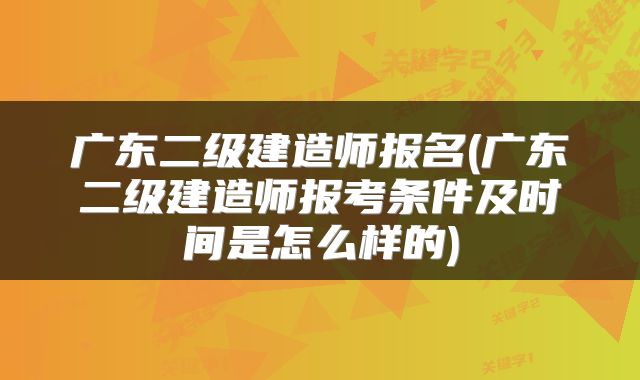 广东二级建造师报名(广东二级建造师报考条件及时间是怎么样的)