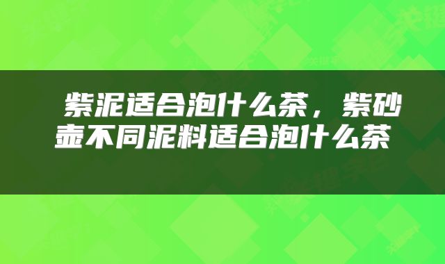  紫泥适合泡什么茶，紫砂壶不同泥料适合泡什么茶 