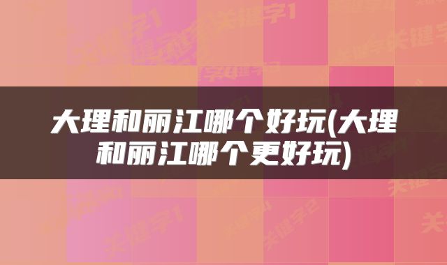 大理和丽江哪个好玩(大理和丽江哪个更好玩)