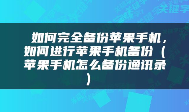  如何完全备份苹果手机，如何进行苹果手机备份（苹果手机怎么备份通讯录） 