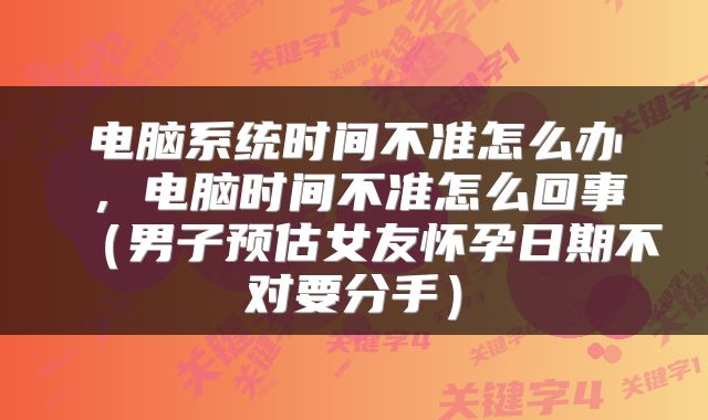 电脑系统时间不准怎么办，电脑时间不准怎么回事（男子预估女友怀孕日期不对要分手）