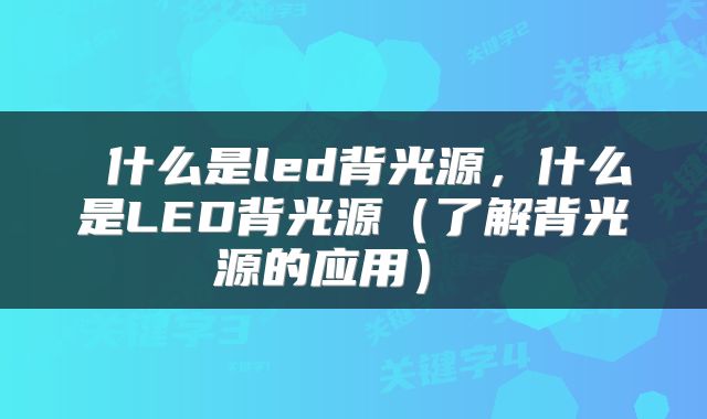  什么是led背光源，什么是LED背光源（了解背光源的应用） 