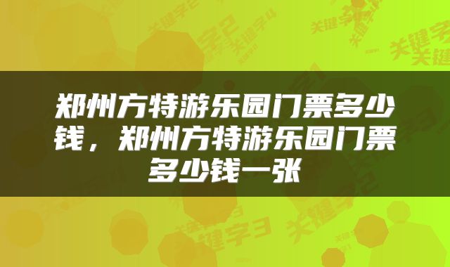 郑州方特游乐园门票多少钱，郑州方特游乐园门票多少钱一张