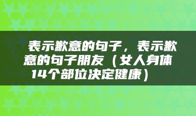  表示歉意的句子，表示歉意的句子朋友（女人身体14个部位决定健康） 