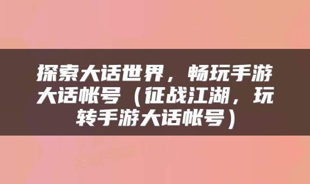 探索大话世界，畅玩手游大话帐号（征战江湖，玩转手游大话帐号）