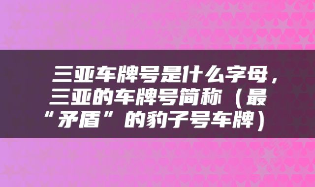  三亚车牌号是什么字母，三亚的车牌号简称（最“矛盾”的豹子号车牌） 