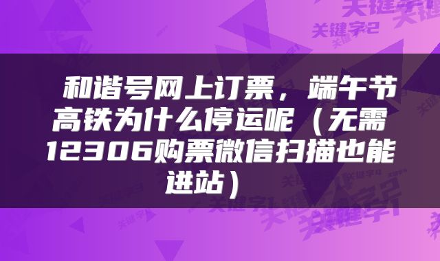 和谐号网上订票,端午节高铁为什么停运呢(无需12306购票微信扫描也能进站)