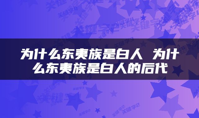为什么东夷族是白人 为什么东夷族是白人的后代