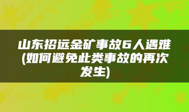 山东招远金矿事故6人遇难(如何避免此类事故的再次发生)