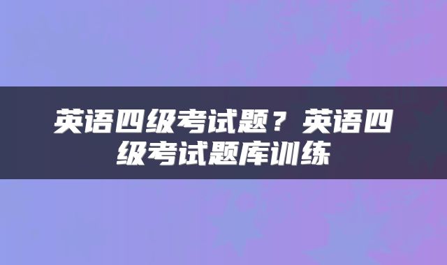 英语四级考试题？英语四级考试题库训练