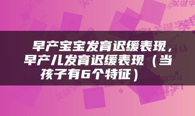  早产宝宝发育迟缓表现，早产儿发育迟缓表现（当孩子有6个特征） 
