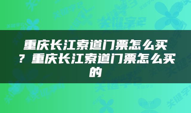 重庆长江索道门票怎么买?重庆长江索道门票怎么买的