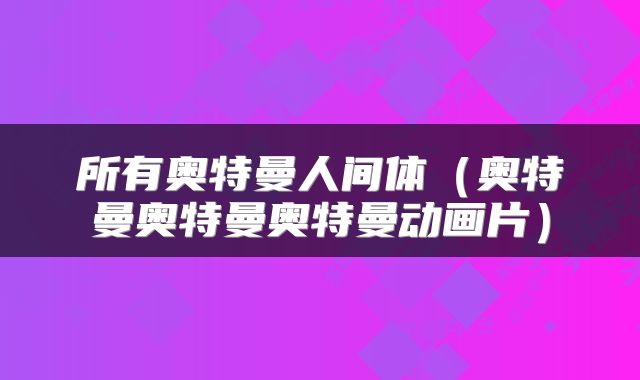 所有奥特曼人间体（奥特曼奥特曼奥特曼动画片）