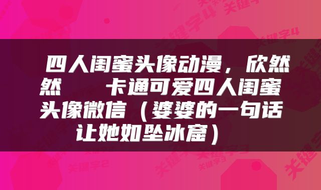 四人闺蜜头像动漫,欣然然 卡通可爱四人闺蜜头像微信(婆婆的一句话让她如坠冰窟)