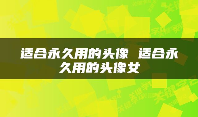 适合永久用的头像 适合永久用的头像女
