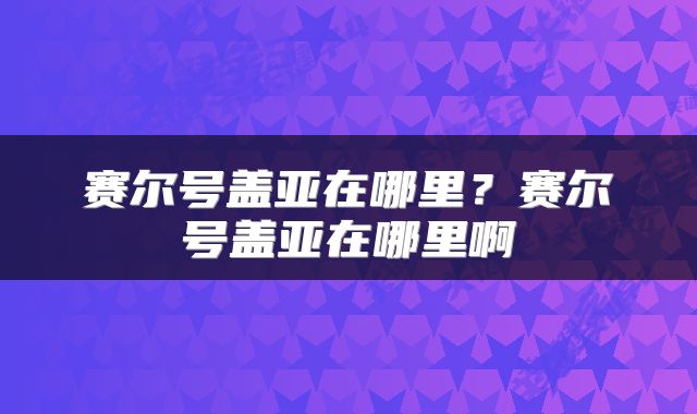 赛尔号盖亚在哪里？赛尔号盖亚在哪里啊