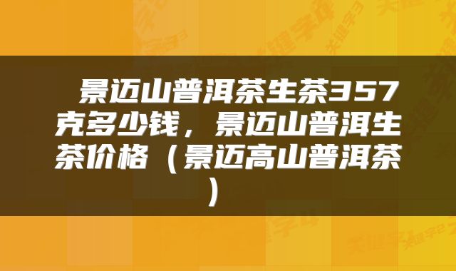  景迈山普洱茶生茶357克多少钱，景迈山普洱生茶价格（景迈高山普洱茶） 