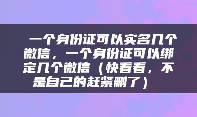  一个身份证可以实名几个微信，一个身份证可以绑定几个微信（快看看，不是自己的赶紧删了） 