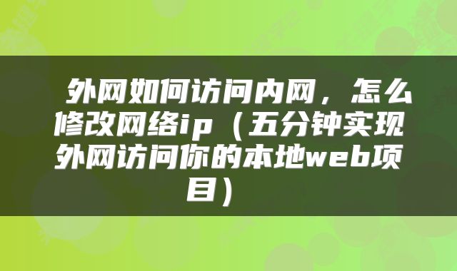  外网如何访问内网，怎么修改网络ip（五分钟实现外网访问你的本地web项目） 
