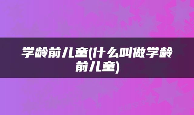 学龄前儿童(什么叫做学龄前儿童)
