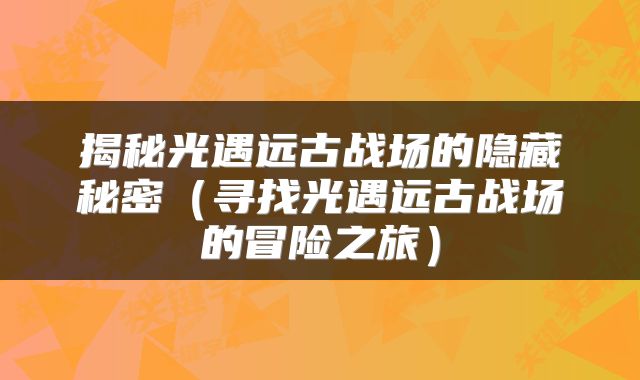 揭秘光遇远古战场的隐藏秘密（寻找光遇远古战场的冒险之旅）