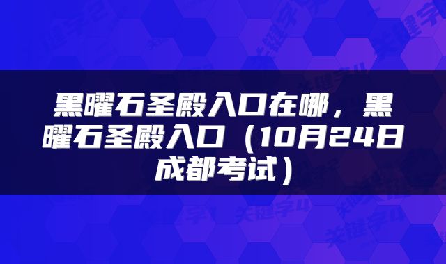黑曜石圣殿入口在哪，黑曜石圣殿入口（10月24日成都考试）