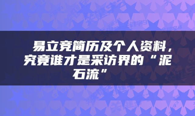 易立竞简历及个人资料，究竟谁才是采访界的“泥石流” 