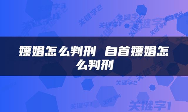 嫖娼怎么判刑 自首嫖娼怎么判刑